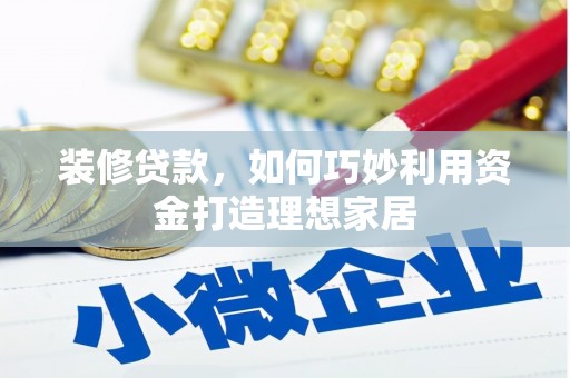 宣化装修贷款，如何巧妙利用资金打造理想家居