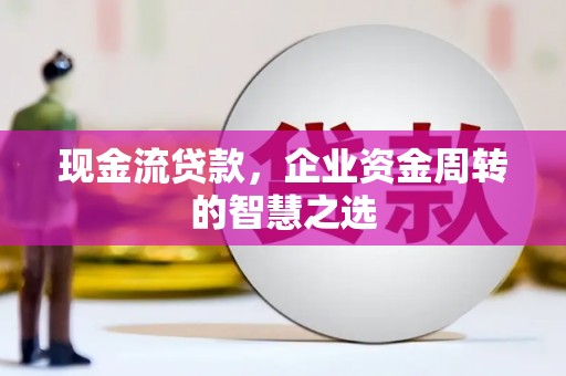 宣化现金流贷款，企业资金周转的智慧之选