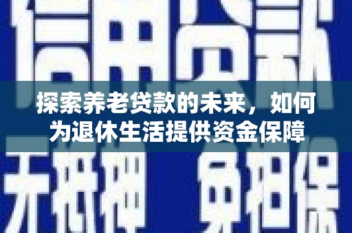 宣化探索养老贷款的未来，如何为退休生活提供资金保障