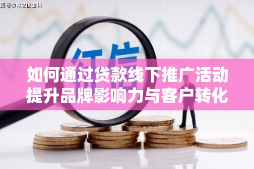 宣化如何通过贷款线下推广活动提升品牌影响力与客户转化率