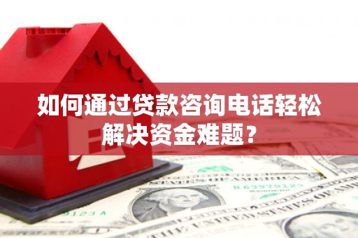 宣化如何通过贷款咨询电话轻松解决资金难题？
