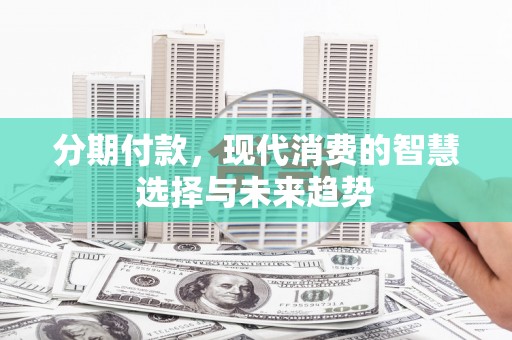 宣化分期付款，现代消费的智慧选择与未来趋势