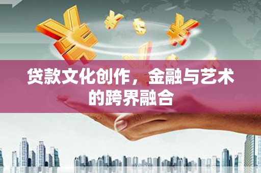 宣化贷款文化创作，金融与艺术的跨界融合