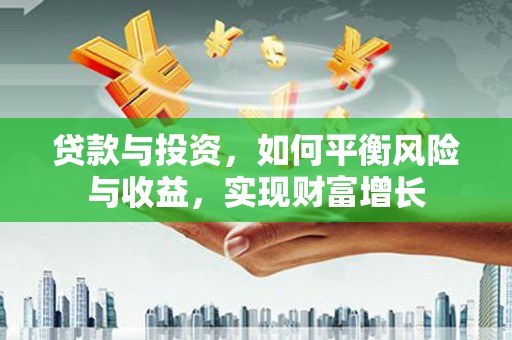 宣化贷款与投资，如何平衡风险与收益，实现财富增长