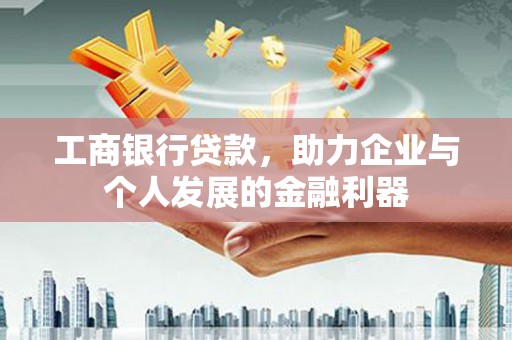 宣化工商银行贷款，助力企业与个人发展的金融利器