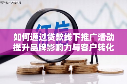 宣化如何通过贷款线下推广活动提升品牌影响力与客户转化率