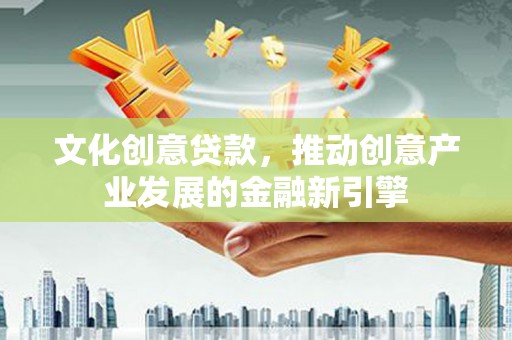 宣化文化创意贷款，推动创意产业发展的金融新引擎