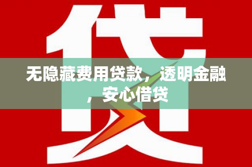 宣化无隐藏费用贷款，透明金融，安心借贷