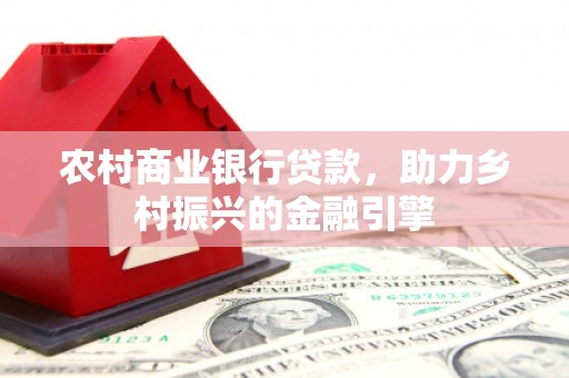 宣化农村商业银行贷款，助力乡村振兴的金融引擎