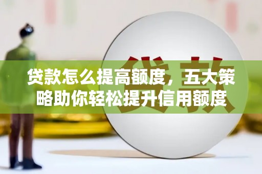 宣化贷款怎么提高额度，五大策略助你轻松提升信用额度