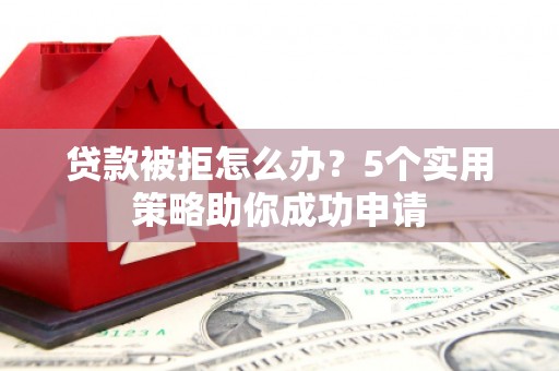 宣化贷款被拒怎么办？5个实用策略助你成功申请