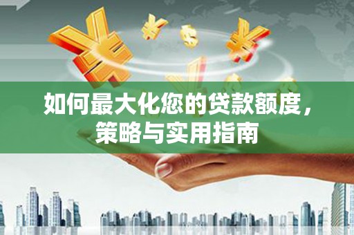 宣化如何最大化您的贷款额度，策略与实用指南