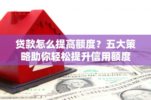 宣化贷款怎么提高额度？五大策略助你轻松提升信用额度