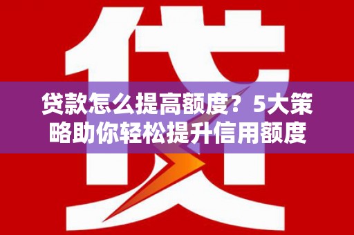 宣化贷款怎么提高额度？5大策略助你轻松提升信用额度