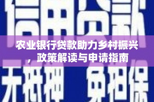 宣化农业银行贷款助力乡村振兴，政策解读与申请指南