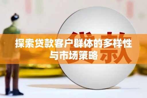 宣化探索贷款客户群体的多样性与市场策略