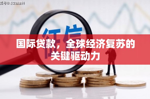 宣化国际贷款，全球经济复苏的关键驱动力