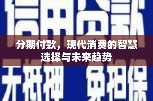 宣化分期付款，现代消费的智慧选择与未来趋势