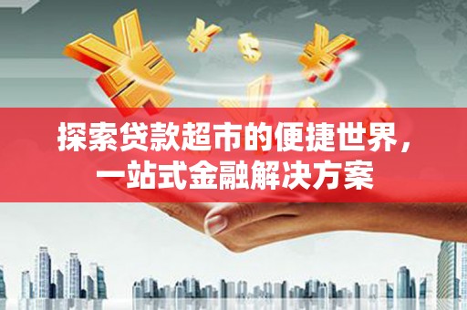 宣化探索贷款超市的便捷世界，一站式金融解决方案