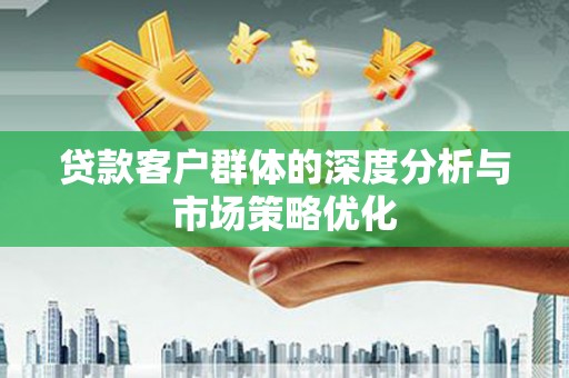 宣化贷款客户群体的深度分析与市场策略优化