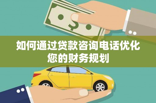 宣化如何通过贷款咨询电话优化您的财务规划