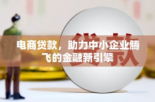 宣化电商贷款，助力中小企业腾飞的金融新引擎