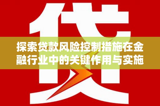 宣化探索贷款风险控制措施在金融行业中的关键作用与实施策略