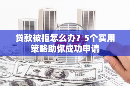 宣化贷款被拒怎么办？5个实用策略助你成功申请