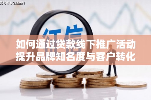 宣化如何通过贷款线下推广活动提升品牌知名度与客户转化率