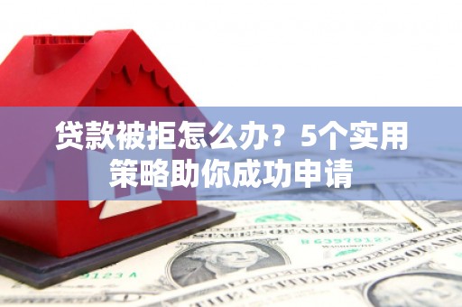宣化贷款被拒怎么办？5个实用策略助你成功申请