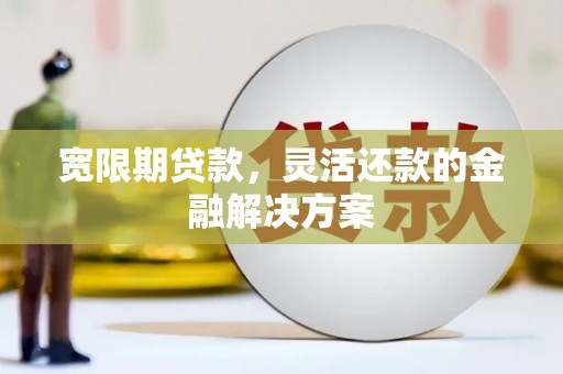 宣化宽限期贷款，灵活还款的金融解决方案