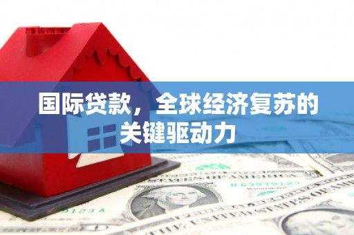 宣化国际贷款，全球经济复苏的关键驱动力