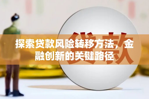 宣化探索贷款风险转移方法，金融创新的关键路径