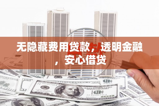 宣化无隐藏费用贷款，透明金融，安心借贷
