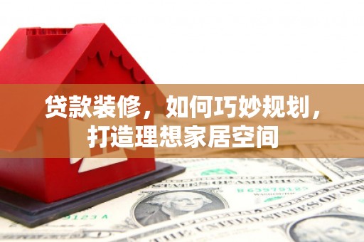 宣化贷款装修，如何巧妙规划，打造理想家居空间