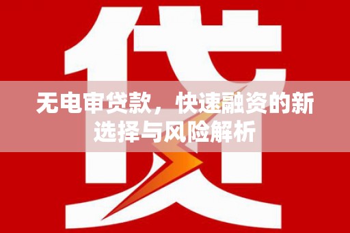 宣化无电审贷款，快速融资的新选择与风险解析