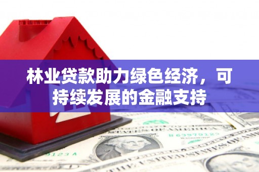 宣化林业贷款助力绿色经济，可持续发展的金融支持