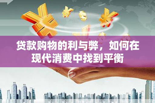 宣化贷款购物的利与弊，如何在现代消费中找到平衡