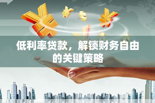 宣化低利率贷款，解锁财务自由的关键策略