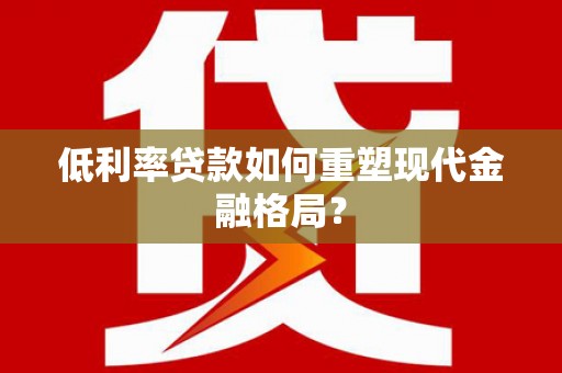宣化低利率贷款如何重塑现代金融格局？