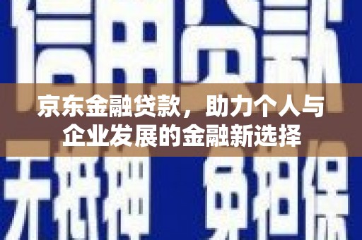 宣化京东金融贷款，助力个人与企业发展的金融新选择