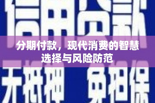 宣化分期付款，现代消费的智慧选择与风险防范