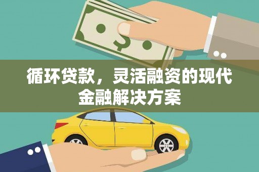 宣化循环贷款，灵活融资的现代金融解决方案