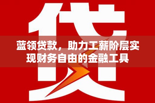 宣化蓝领贷款，助力工薪阶层实现财务自由的金融工具