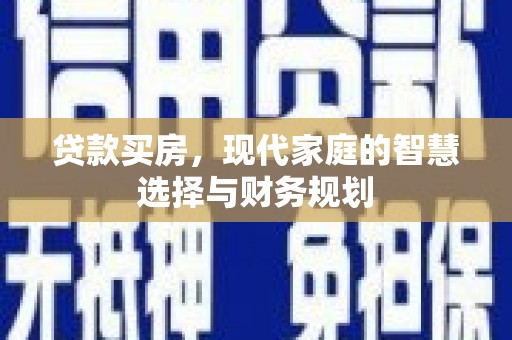 宣化贷款买房，现代家庭的智慧选择与财务规划