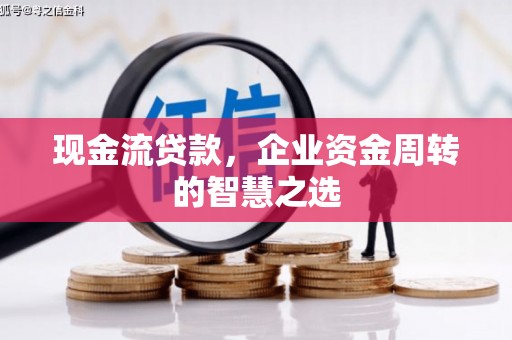 宣化现金流贷款，企业资金周转的智慧之选