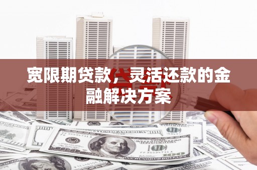 宣化宽限期贷款，灵活还款的金融解决方案