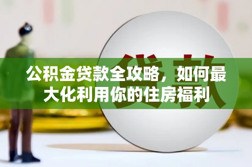 宣化公积金贷款全攻略，如何最大化利用你的住房福利