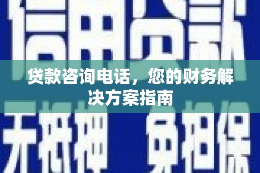 宣化贷款咨询电话，您的财务解决方案指南
