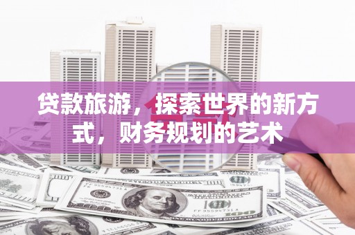 宣化贷款旅游，探索世界的新方式，财务规划的艺术
